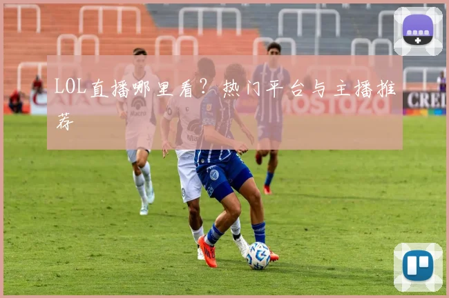 LOL直播哪里看？热门平台与主播推荐