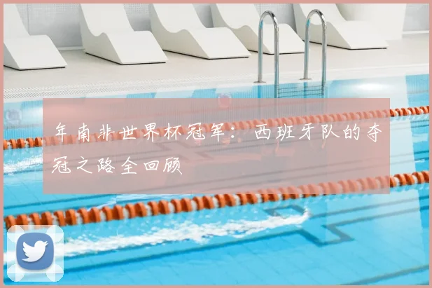 年南非世界杯冠军：西班牙队的夺冠之路全回顾