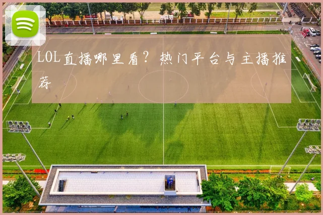 LOL直播哪里看？热门平台与主播推荐