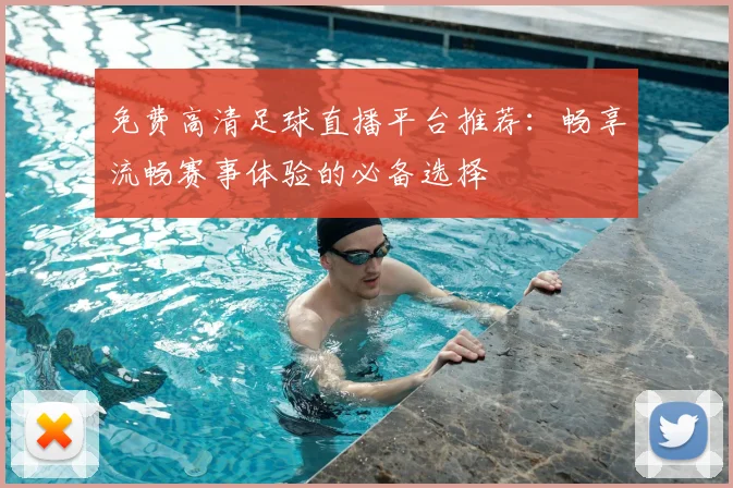 免费高清足球直播平台推荐：畅享流畅赛事体验的必备选择