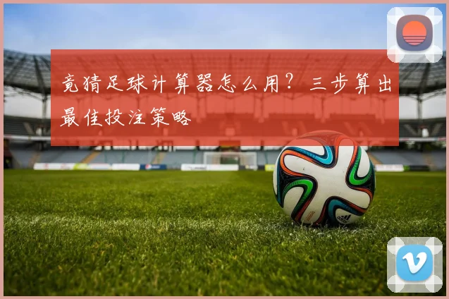 竟猜足球计算器怎么用？三步算出最佳投注策略