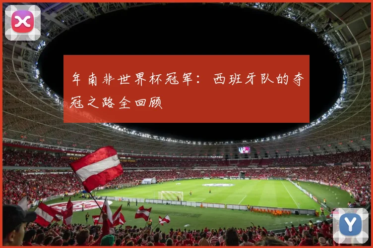年南非世界杯冠军：西班牙队的夺冠之路全回顾