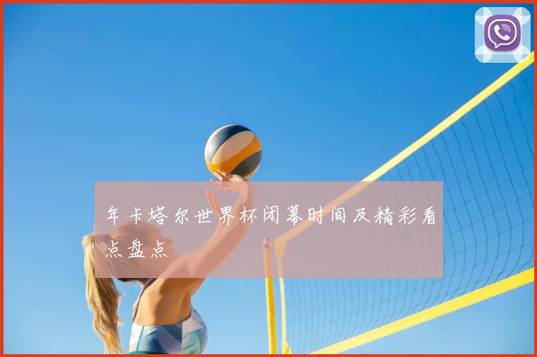 年卡塔尔世界杯闭幕时间及精彩看点盘点