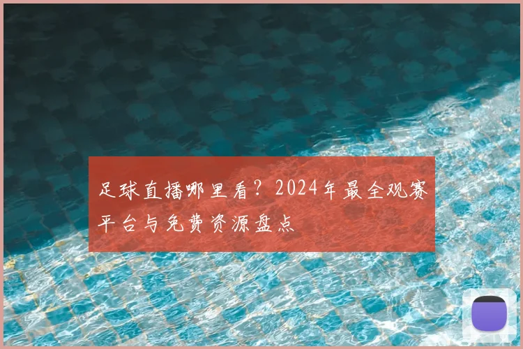 足球直播哪里看？2024年最全观赛平台与免费资源盘点