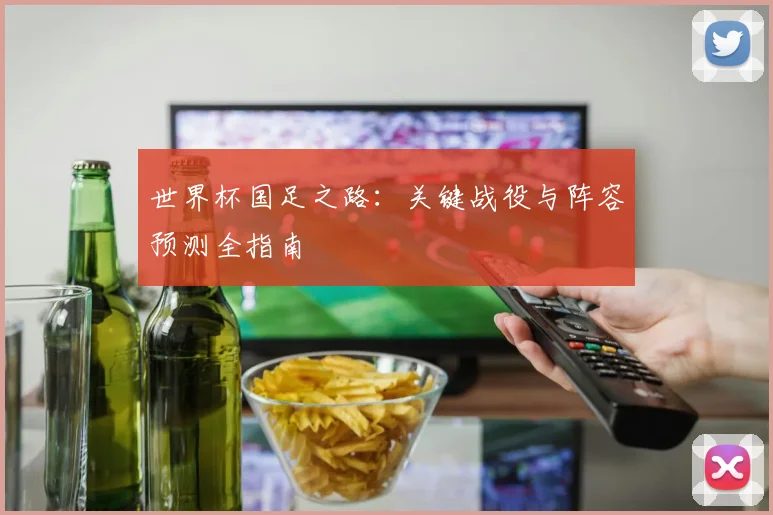 世界杯国足之路：关键战役与阵容预测全指南