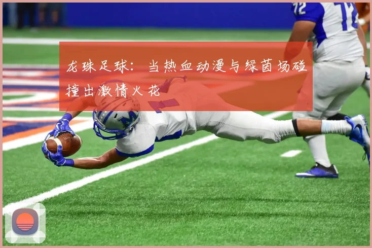 龙珠足球：当热血动漫与绿茵场碰撞出激情火花