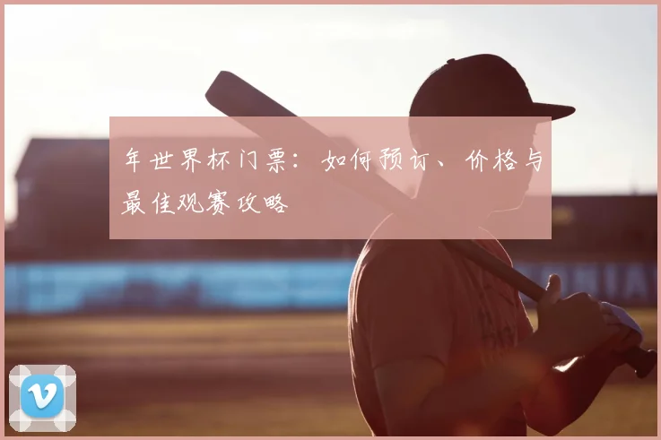 年世界杯门票：如何预订、价格与最佳观赛攻略