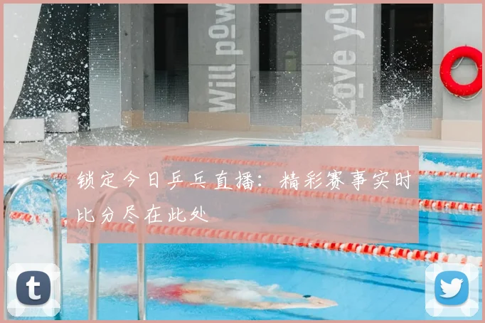 锁定今日乒乓直播：精彩赛事实时比分尽在此处