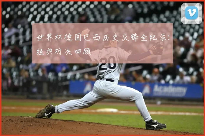 世界杯德国巴西历史交锋全纪录：经典对决回顾