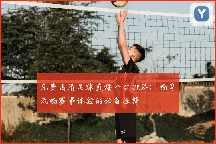 免费高清足球直播平台推荐：畅享流畅赛事体验的必备选择
