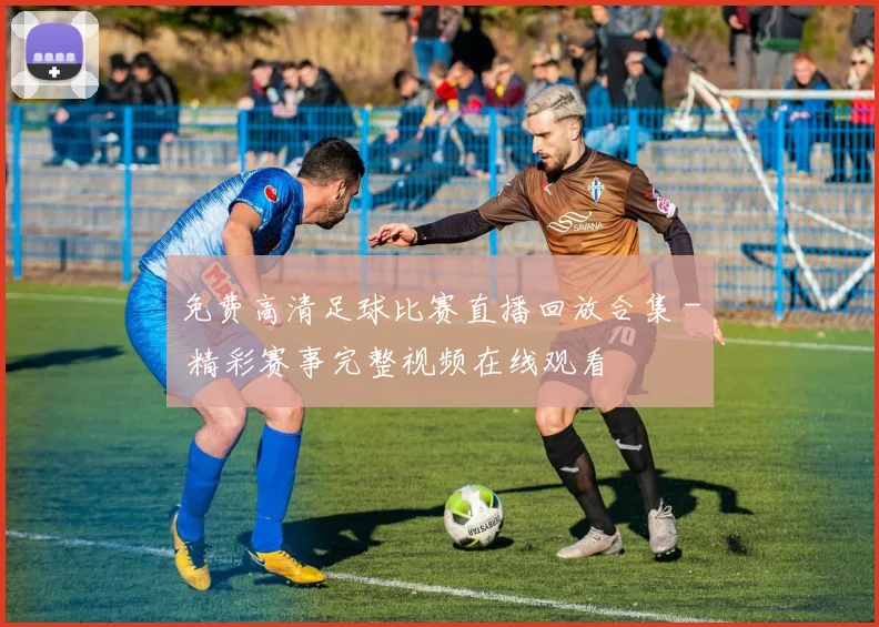 免费高清足球比赛直播回放合集 - 精彩赛事完整视频在线观看