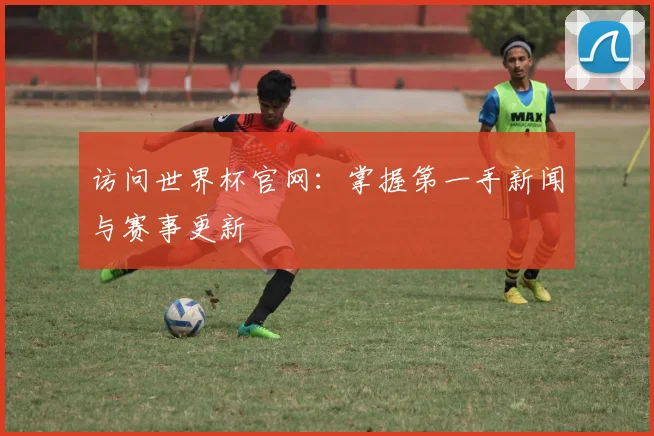 访问世界杯官网：掌握第一手新闻与赛事更新