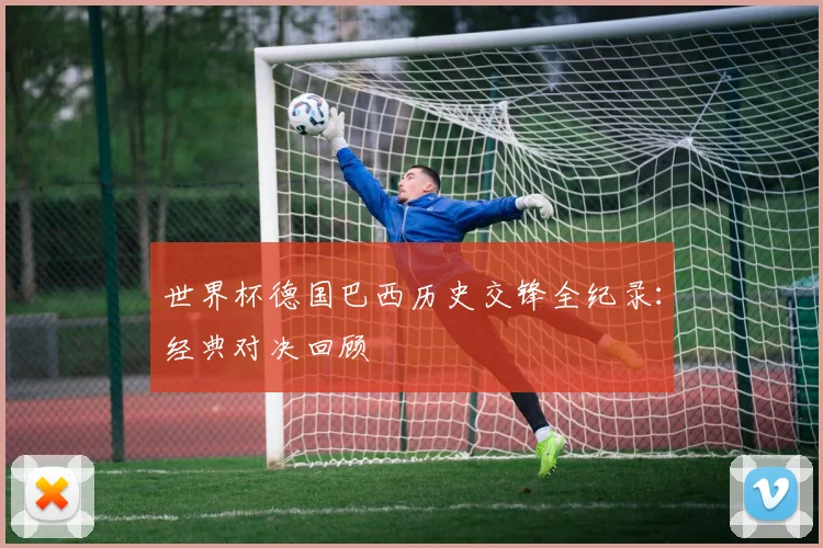 世界杯德国巴西历史交锋全纪录：经典对决回顾