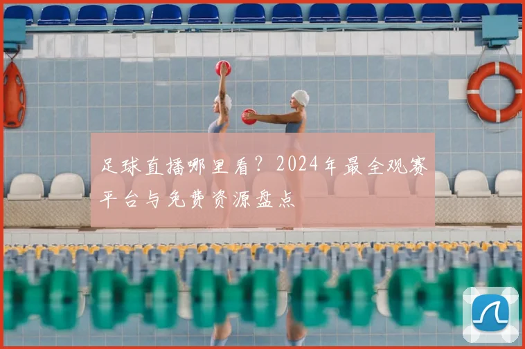 足球直播哪里看？2024年最全观赛平台与免费资源盘点