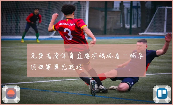 免费高清体育直播在线观看 - 畅享顶级赛事无延迟
