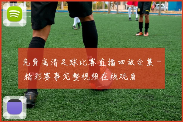免费高清足球比赛直播回放合集 - 精彩赛事完整视频在线观看