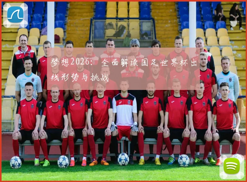 梦想2026：全面解读国足世界杯出线形势与挑战