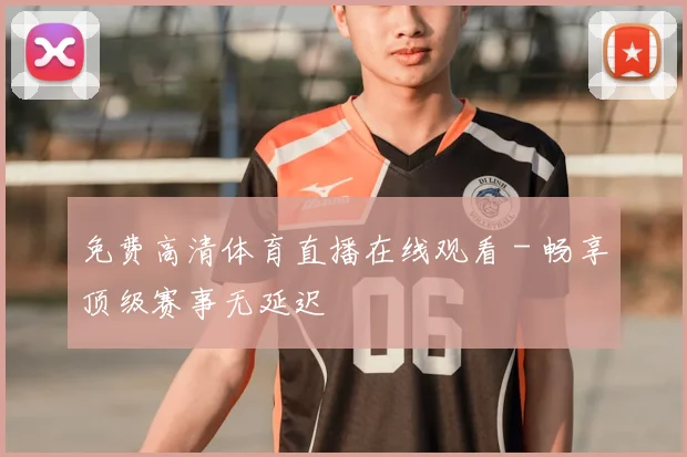 免费高清体育直播在线观看 - 畅享顶级赛事无延迟